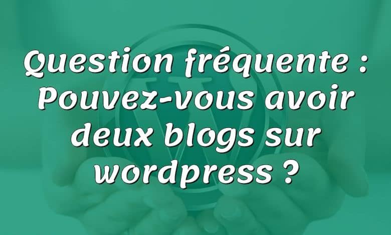 Question fréquente : Pouvez-vous avoir deux blogs sur wordpress ?