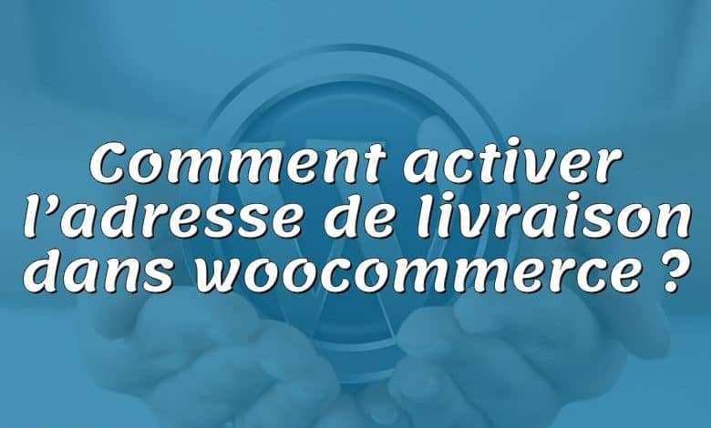 Comment activer l’adresse de livraison dans woocommerce ?