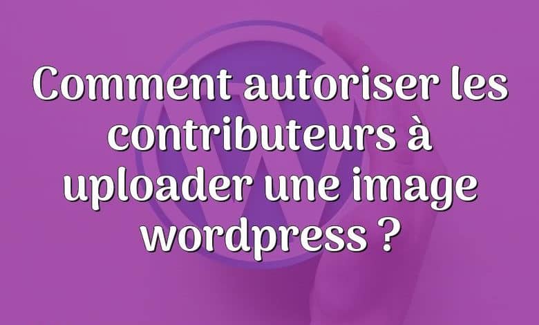 Comment autoriser les contributeurs à uploader une image wordpress ?