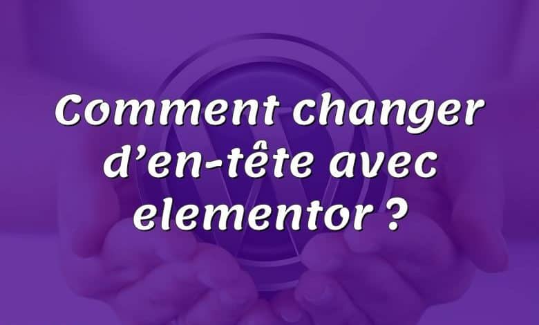 Comment changer d’en-tête avec elementor ?