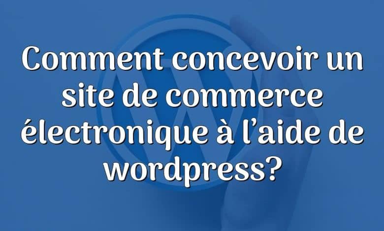 Comment concevoir un site de commerce électronique à l’aide de wordpress?