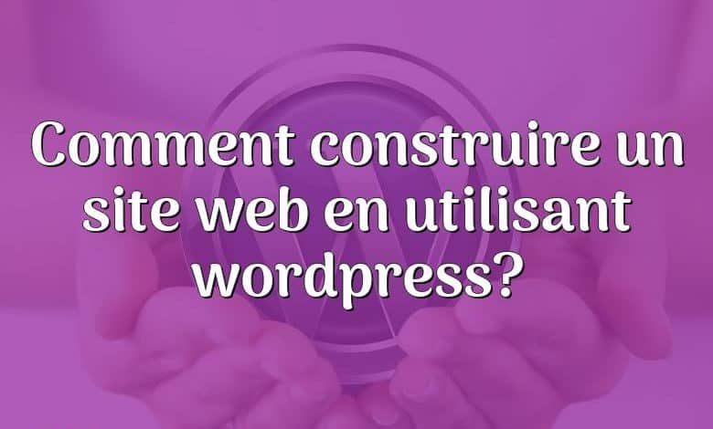 Comment construire un site web en utilisant wordpress?