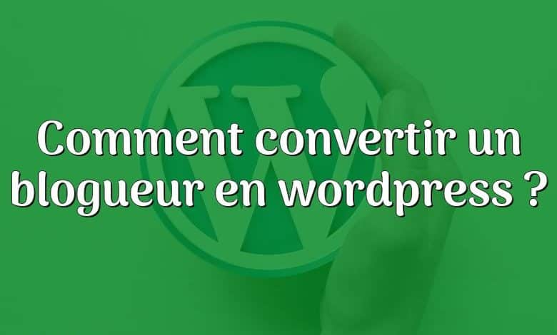 Comment convertir un blogueur en wordpress ?