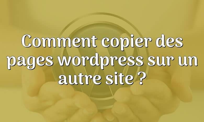 Comment copier des pages wordpress sur un autre site ?