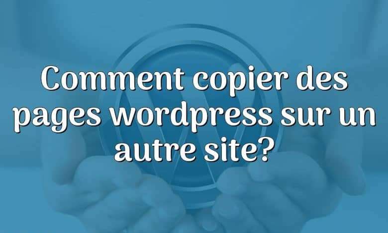 Comment copier des pages wordpress sur un autre site?