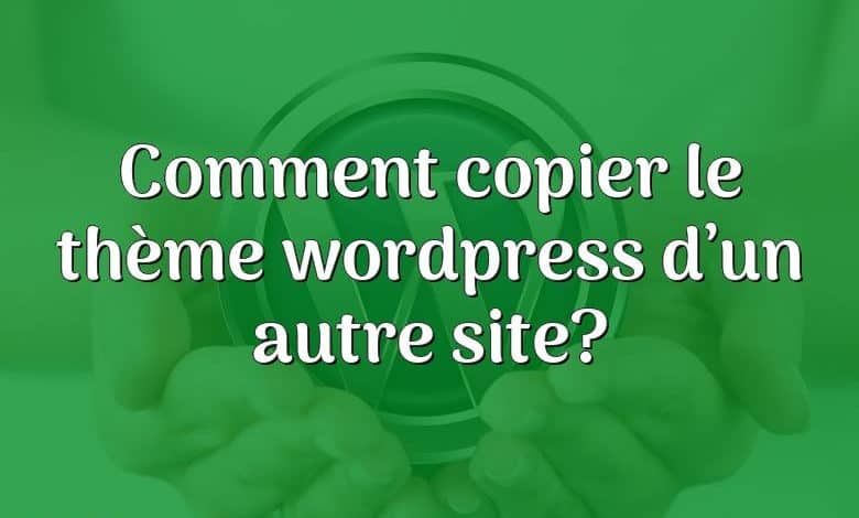 Comment copier le thème wordpress d’un autre site?