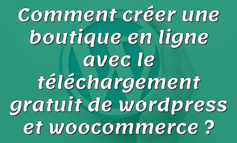 Comment créer une boutique en ligne avec le téléchargement gratuit de wordpress et woocommerce ?