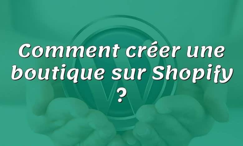 Comment créer une boutique sur Shopify ?