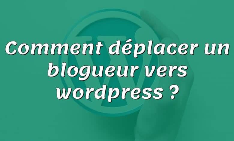 Comment déplacer un blogueur vers wordpress ?