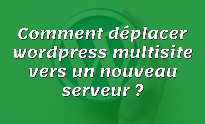 Comment déplacer wordpress multisite vers un nouveau serveur ?