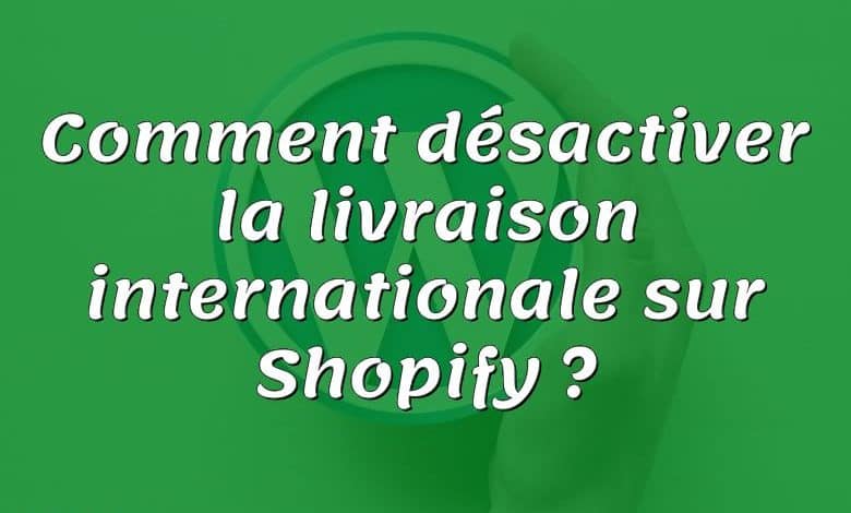 Comment désactiver la livraison internationale sur Shopify ?