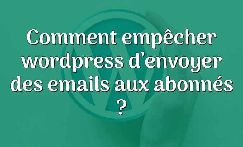 Comment empêcher wordpress d’envoyer des emails aux abonnés ?