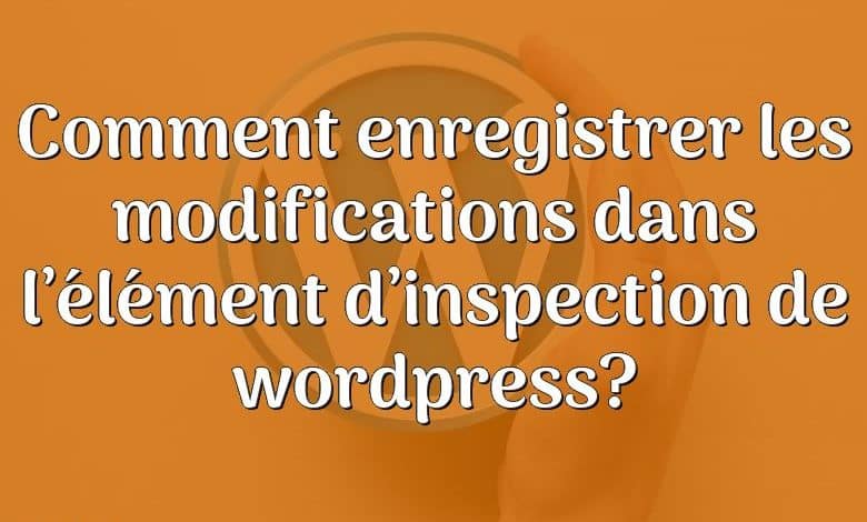 Comment enregistrer les modifications dans l’élément d’inspection de wordpress?