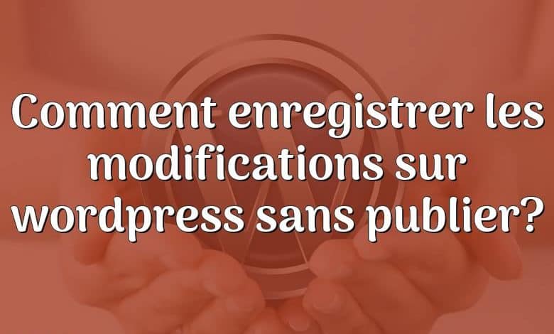 Comment enregistrer les modifications sur wordpress sans publier?