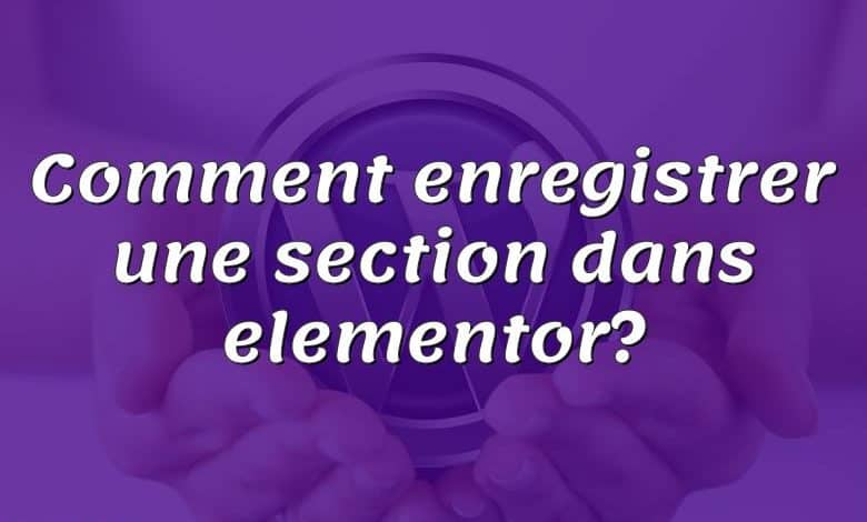 Comment enregistrer une section dans elementor?