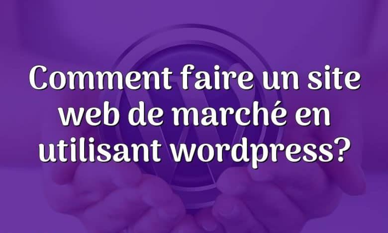 Comment faire un site web de marché en utilisant wordpress?