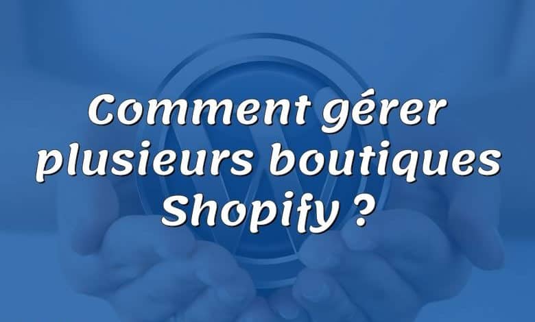 Comment gérer plusieurs boutiques Shopify ?