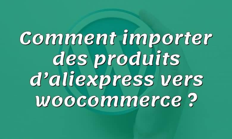 Comment importer des produits d’aliexpress vers woocommerce ?