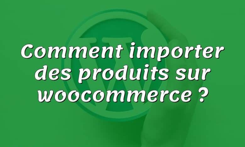 Comment importer des produits sur woocommerce ?