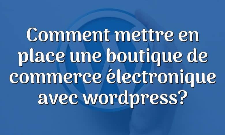 Comment mettre en place une boutique de commerce électronique avec wordpress?