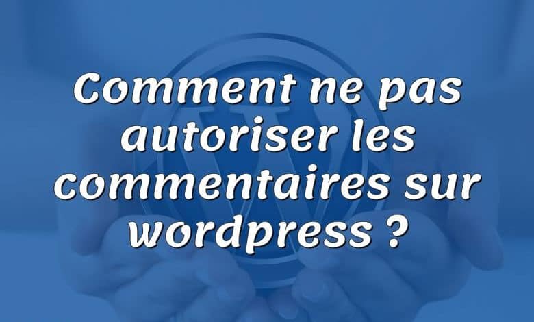 Comment ne pas autoriser les commentaires sur wordpress ?