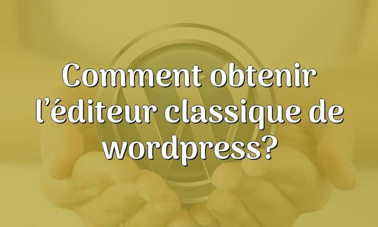 Comment obtenir l’éditeur classique de wordpress?