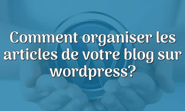 Comment organiser les articles de votre blog sur wordpress?