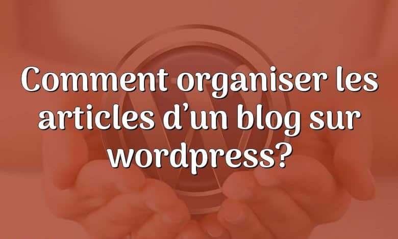 Comment organiser les articles d’un blog sur wordpress?