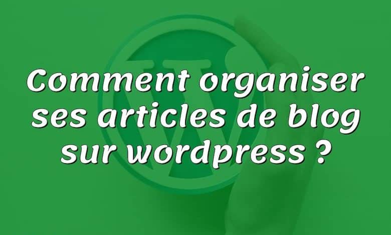 Comment organiser ses articles de blog sur wordpress ?