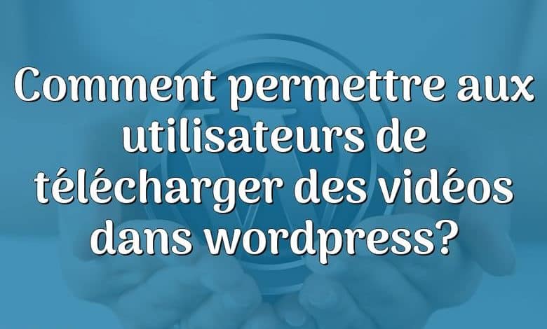 Comment permettre aux utilisateurs de télécharger des vidéos dans wordpress?