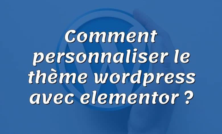 Comment personnaliser le thème wordpress avec elementor ?