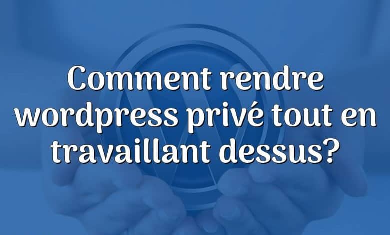 Comment rendre wordpress privé tout en travaillant dessus?