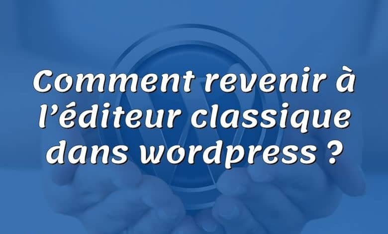 Comment revenir à l’éditeur classique dans wordpress ?