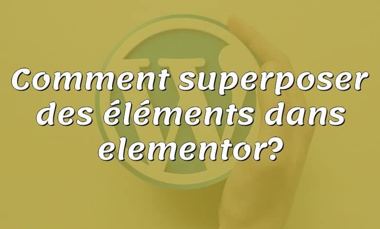 Comment superposer des éléments dans elementor?