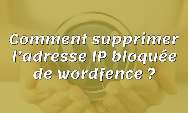 Comment supprimer l’adresse IP bloquée de wordfence ?