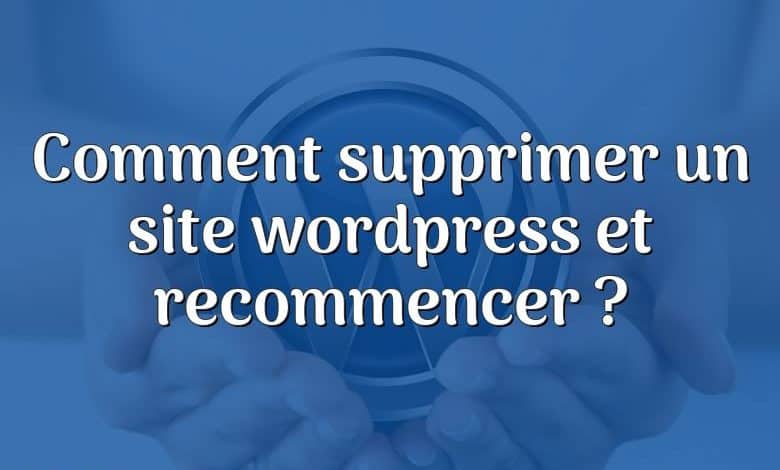 Comment supprimer un site wordpress et recommencer ?