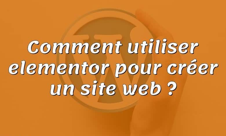 Comment utiliser elementor pour créer un site web ?