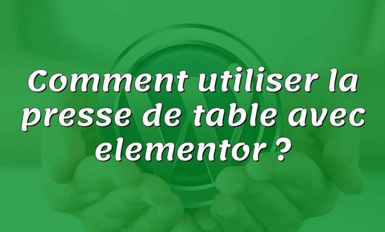 Comment utiliser la presse de table avec elementor ?