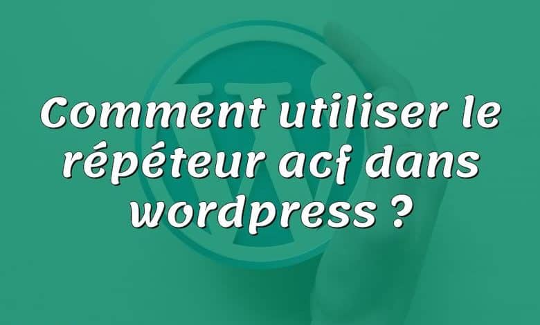 Comment utiliser le répéteur acf dans wordpress ?