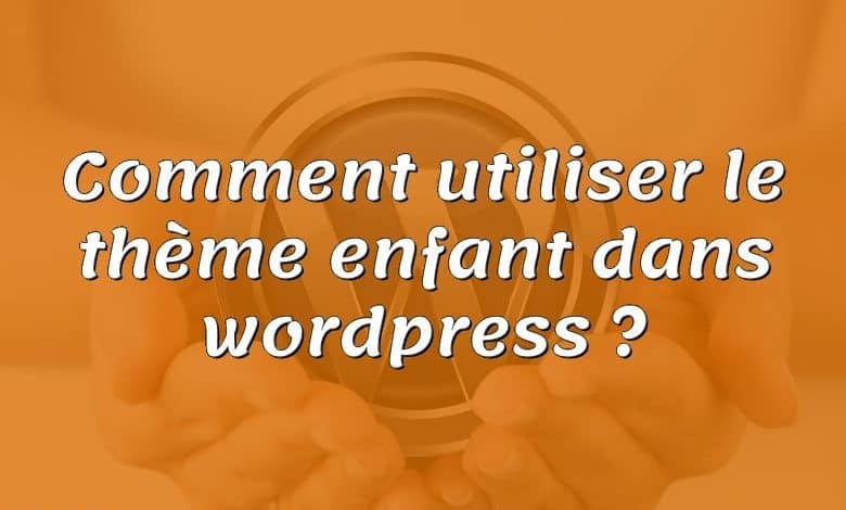 Comment utiliser le thème enfant dans wordpress ?