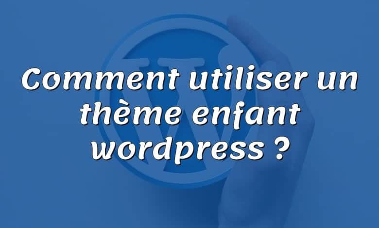 Comment utiliser un thème enfant wordpress ?