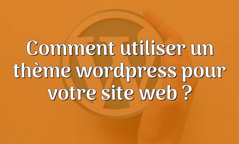 Comment utiliser un thème wordpress pour votre site web ?