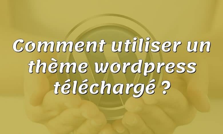 Comment utiliser un thème wordpress téléchargé ?