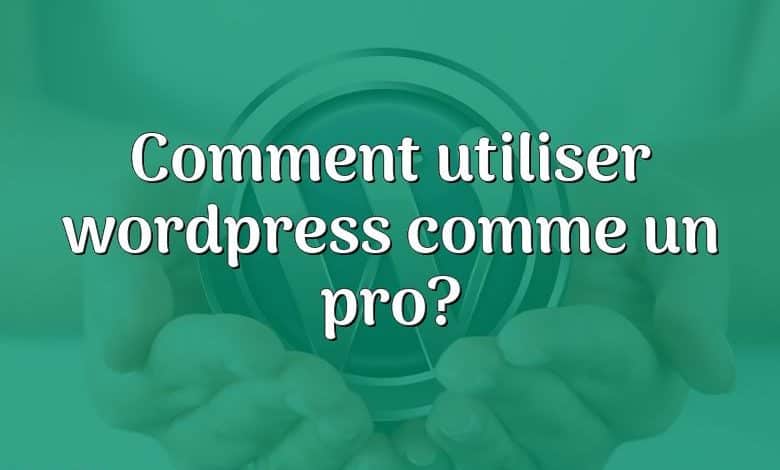 Comment utiliser wordpress comme un pro?