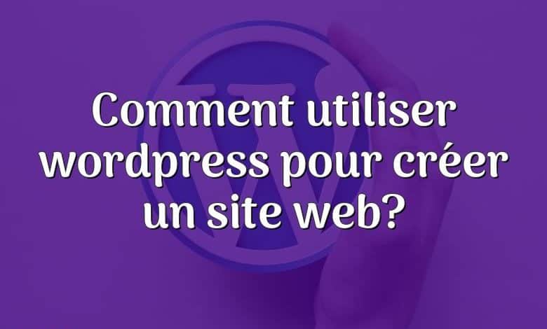 Comment utiliser wordpress pour créer un site web?