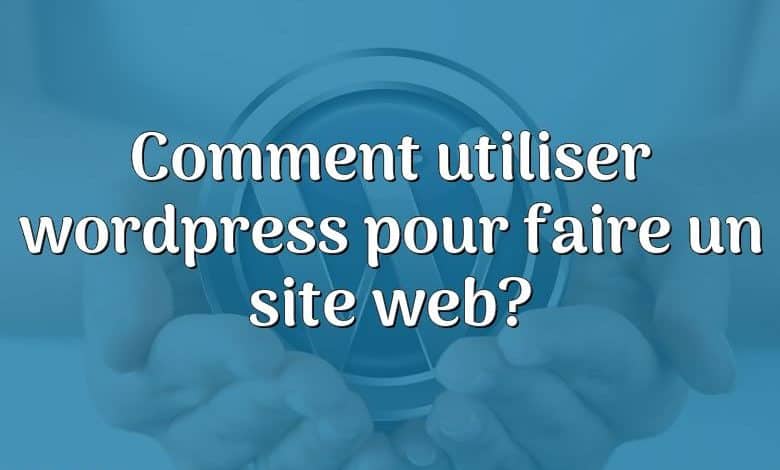 Comment utiliser wordpress pour faire un site web?