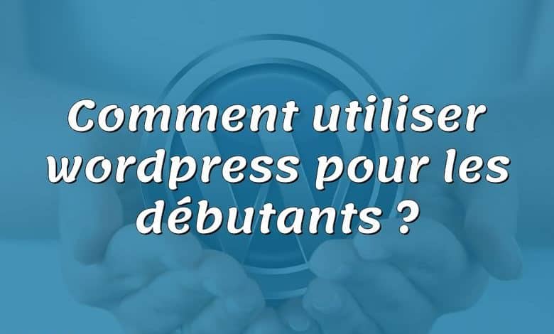 Comment utiliser wordpress pour les débutants ?