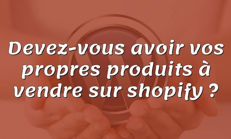 Devez-vous avoir vos propres produits à vendre sur shopify ?