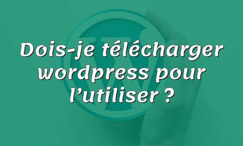 Dois-je télécharger wordpress pour l’utiliser ?