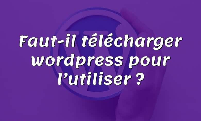 Faut-il télécharger wordpress pour l’utiliser ?